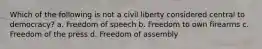 Which of the following is not a civil liberty considered central to democracy? a. Freedom of speech b. Freedom to own firearms c. Freedom of the press d. Freedom of assembly