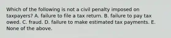 Which of the following is not a civil penalty imposed on taxpayers? A. failure to file a tax return. B. failure to pay tax owed. C. fraud. D. failure to make estimated tax payments. E. None of the above.