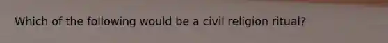 Which of the following would be a civil religion ritual?