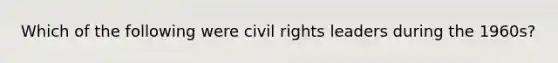 Which of the following were civil rights leaders during the 1960s?