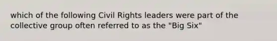 which of the following Civil Rights leaders were part of the collective group often referred to as the "Big Six"