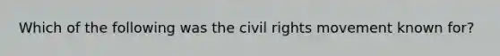 Which of the following was the civil rights movement known for?