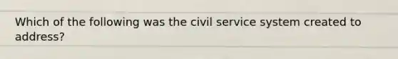 Which of the following was the civil service system created to address?