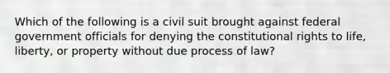 Which of the following is a civil suit brought against federal government officials for denying the constitutional rights to life, liberty, or property without due process of law?