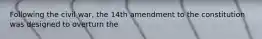 Following the civil war, the 14th amendment to the constitution was designed to overturn the