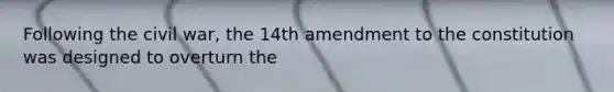 Following the civil war, the 14th amendment to the constitution was designed to overturn the