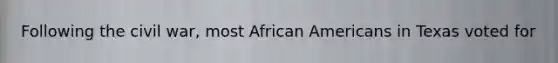 Following the civil war, most African Americans in Texas voted for