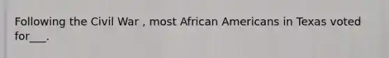 Following the Civil War , most African Americans in Texas voted for___.