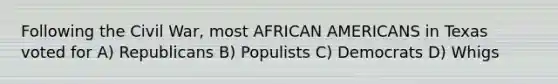 Following the Civil War, most AFRICAN AMERICANS in Texas voted for A) Republicans B) Populists C) Democrats D) Whigs