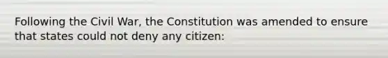 Following the Civil War, the Constitution was amended to ensure that states could not deny any citizen: