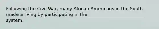 Following the Civil War, many <a href='https://www.questionai.com/knowledge/kktT1tbvGH-african-americans' class='anchor-knowledge'>african americans</a> in the South made a living by participating in the _________________________ system.