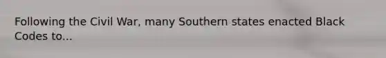 Following the Civil War, many Southern states enacted Black Codes to...