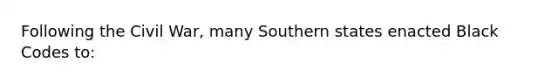 Following the Civil War, many Southern states enacted Black Codes to: