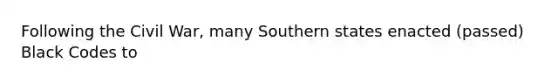 Following the Civil War, many Southern states enacted (passed) Black Codes to