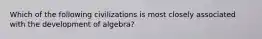 Which of the following civilizations is most closely associated with the development of algebra?