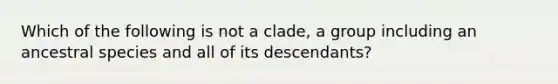 Which of the following is not a clade, a group including an ancestral species and all of its descendants?