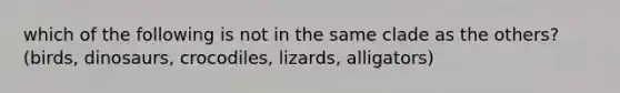 which of the following is not in the same clade as the others? (birds, dinosaurs, crocodiles, lizards, alligators)