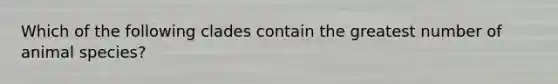Which of the following clades contain the greatest number of animal species?