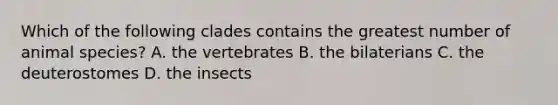 Which of the following clades contains the greatest number of animal species? A. the vertebrates B. the bilaterians C. the deuterostomes D. the insects