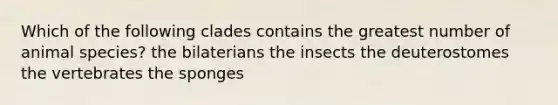 Which of the following clades contains the greatest number of animal species? the bilaterians the insects the deuterostomes the vertebrates the sponges