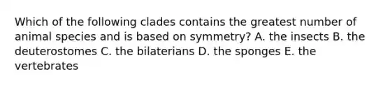 Which of the following clades contains the greatest number of animal species and is based on symmetry? A. the insects B. the deuterostomes C. the bilaterians D. the sponges E. the vertebrates