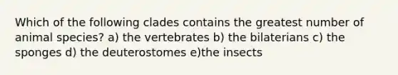 Which of the following clades contains the greatest number of animal species? a) the vertebrates b) the bilaterians c) the sponges d) the deuterostomes e)the insects