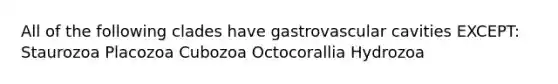 All of the following clades have gastrovascular cavities EXCEPT: Staurozoa Placozoa Cubozoa Octocorallia Hydrozoa