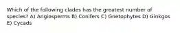 Which of the following clades has the greatest number of species? A) Angiosperms B) Conifers C) Gnetophytes D) Ginkgos E) Cycads