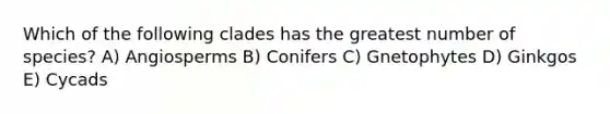 Which of the following clades has the greatest number of species? A) Angiosperms B) Conifers C) Gnetophytes D) Ginkgos E) Cycads