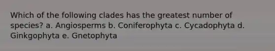 Which of the following clades has the greatest number of species? a. Angiosperms b. Coniferophyta c. Cycadophyta d. Ginkgophyta e. Gnetophyta