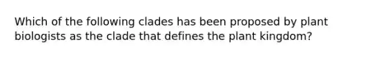Which of the following clades has been proposed by plant biologists as the clade that defines the plant kingdom?