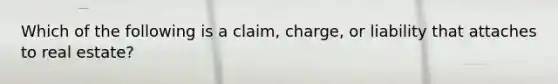 Which of the following is a claim, charge, or liability that attaches to real estate?