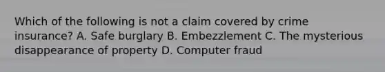 Which of the following is not a claim covered by crime insurance? A. Safe burglary B. Embezzlement C. The mysterious disappearance of property D. Computer fraud