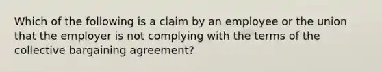 Which of the following is a claim by an employee or the union that the employer is not complying with the terms of the collective bargaining agreement?