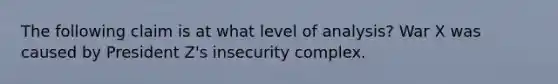 The following claim is at what level of analysis? War X was caused by President Z's insecurity complex.