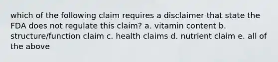 which of the following claim requires a disclaimer that state the FDA does not regulate this claim? a. vitamin content b. structure/function claim c. health claims d. nutrient claim e. all of the above