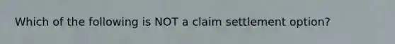 Which of the following is NOT a claim settlement option?