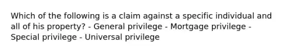 Which of the following is a claim against a specific individual and all of his property? - General privilege - Mortgage privilege - Special privilege - Universal privilege