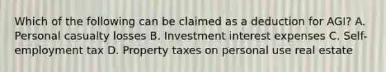 Which of the following can be claimed as a deduction for AGI? A. Personal casualty losses B. Investment interest expenses C. Self-employment tax D. Property taxes on personal use real estate