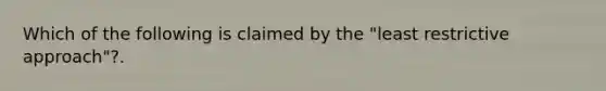 Which of the following is claimed by the "least restrictive approach"?.