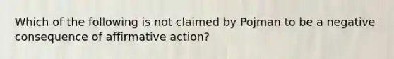 Which of the following is not claimed by Pojman to be a negative consequence of affirmative action?