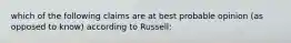 which of the following claims are at best probable opinion (as opposed to know) according to Russell: