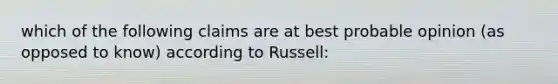 which of the following claims are at best probable opinion (as opposed to know) according to Russell: