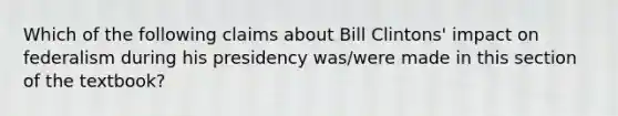 Which of the following claims about Bill Clintons' impact on federalism during his presidency was/were made in this section of the textbook?