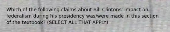 Which of the following claims about Bill Clintons' impact on federalism during his presidency was/were made in this section of the textbook? (SELECT ALL THAT APPLY)