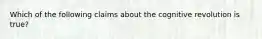 Which of the following claims about the cognitive revolution is true?