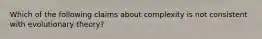 Which of the following claims about complexity is not consistent with evolutionary theory?