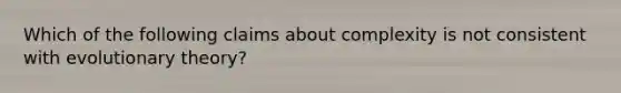 Which of the following claims about complexity is not consistent with evolutionary theory?