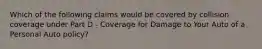 Which of the following claims would be covered by collision coverage under Part D - Coverage for Damage to Your Auto of a Personal Auto policy?