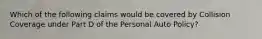 Which of the following claims would be covered by Collision Coverage under Part D of the Personal Auto Policy?